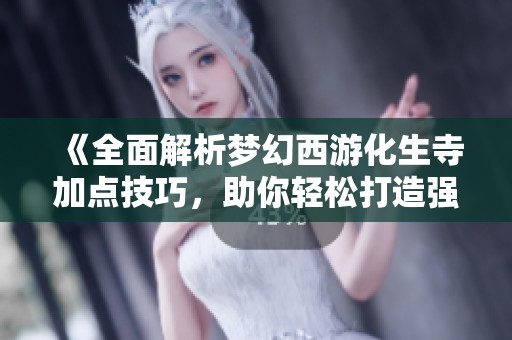 《全面解析梦幻西游化生寺加点技巧，助你轻松打造强力角色》