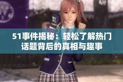 51事件揭秘：轻松了解热门话题背后的真相与趣事