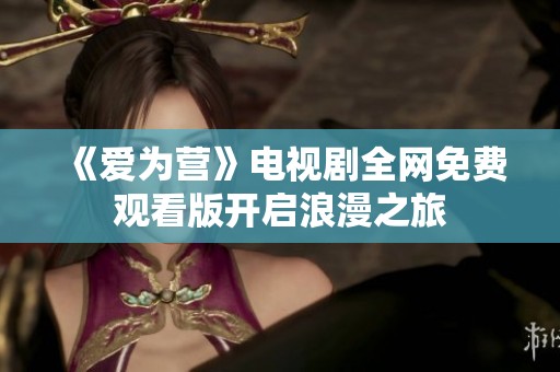 《爱为营》电视剧全网免费观看版开启浪漫之旅