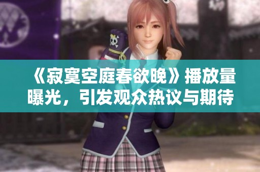 《寂寞空庭春欲晚》播放量曝光，引发观众热议与期待