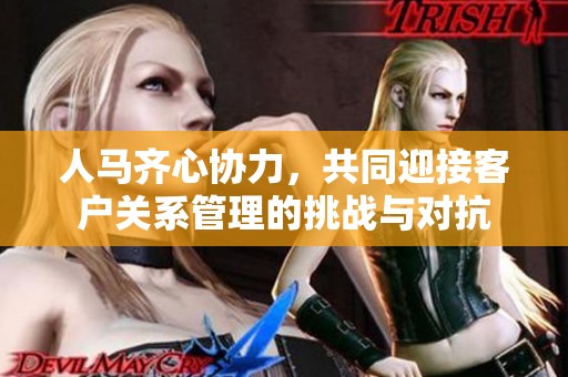 人马齐心协力，共同迎接客户关系管理的挑战与对抗
