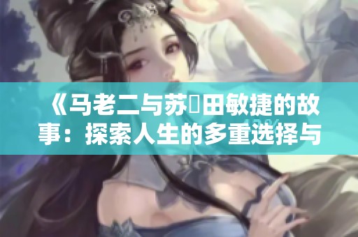 《马老二与苏玥田敏捷的故事：探索人生的多重选择与挑战》