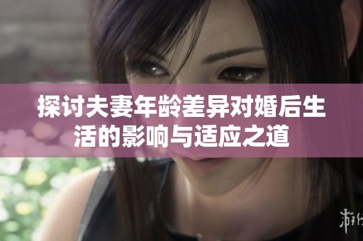 探讨夫妻年龄差异对婚后生活的影响与适应之道
