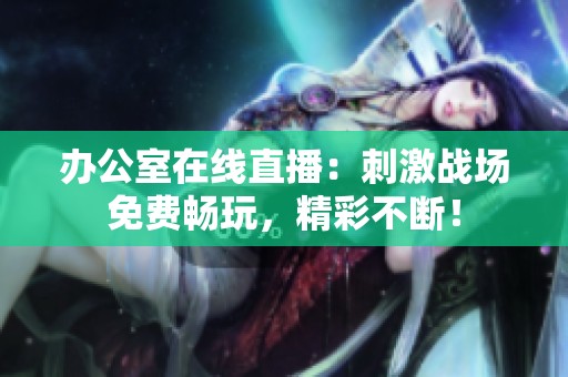 办公室在线直播：刺激战场免费畅玩，精彩不断！