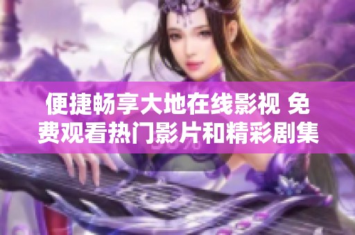 便捷畅享大地在线影视 免费观看热门影片和精彩剧集