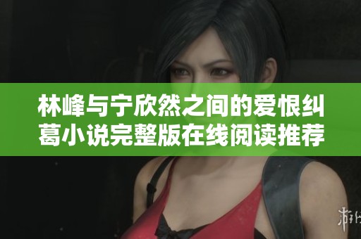 林峰与宁欣然之间的爱恨纠葛小说完整版在线阅读推荐