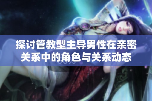 探讨管教型主导男性在亲密关系中的角色与关系动态