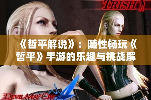 《哲平解说》：随性畅玩《哲平》手游的乐趣与挑战解析