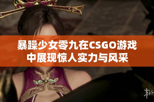 暴躁少女零九在CSGO游戏中展现惊人实力与风采