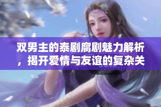 双男主的泰剧腐剧魅力解析，揭开爱情与友谊的复杂关系