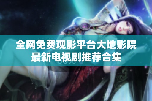 全网免费观影平台大地影院最新电视剧推荐合集