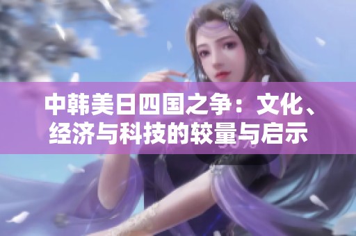 中韩美日四国之争：文化、经济与科技的较量与启示