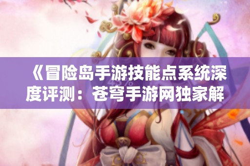 《冒险岛手游技能点系统深度评测：苍穹手游网独家解析》