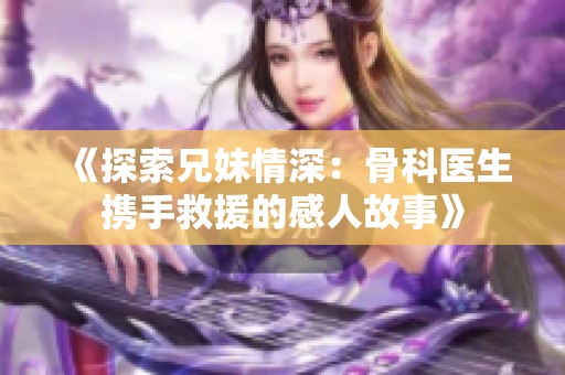 《探索兄妹情深：骨科医生携手救援的感人故事》