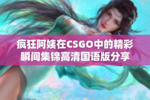 疯狂阿姨在CSGO中的精彩瞬间集锦高清国语版分享
