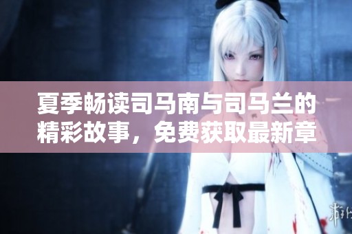夏季畅读司马南与司马兰的精彩故事，免费获取最新章节