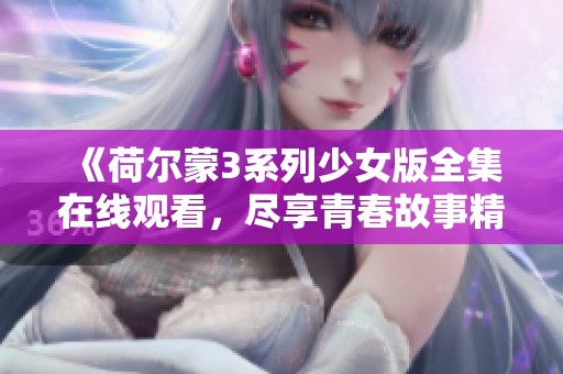 《荷尔蒙3系列少女版全集在线观看，尽享青春故事精彩时刻》