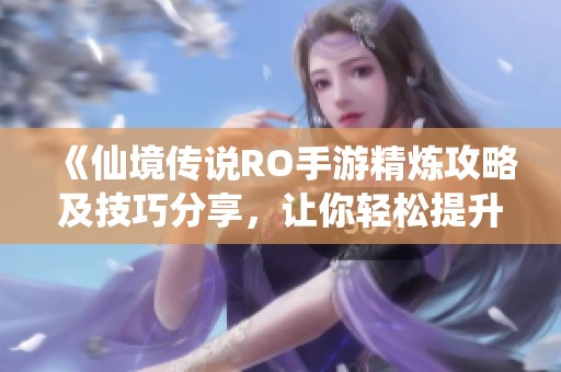 《仙境传说RO手游精炼攻略及技巧分享，让你轻松提升战力》