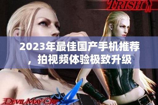 2023年最佳国产手机推荐，拍视频体验极致升级