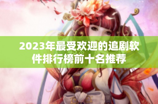 2023年最受欢迎的追剧软件排行榜前十名推荐