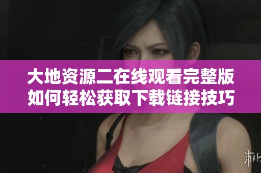大地资源二在线观看完整版如何轻松获取下载链接技巧分享