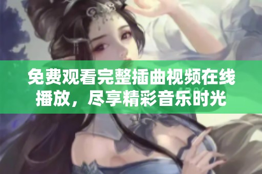 免费观看完整插曲视频在线播放，尽享精彩音乐时光