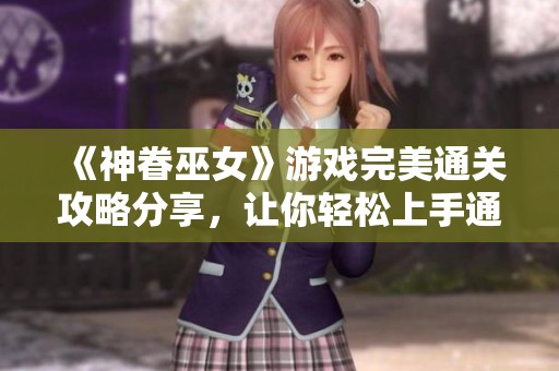 《神眷巫女》游戏完美通关攻略分享，让你轻松上手通关体验