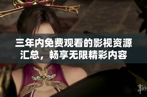 三年内免费观看的影视资源汇总，畅享无限精彩内容