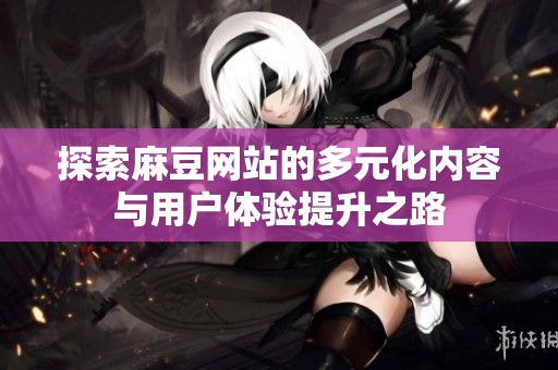 探索麻豆网站的多元化内容与用户体验提升之路