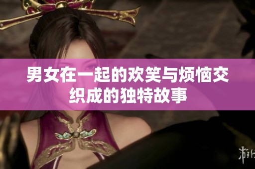男女在一起的欢笑与烦恼交织成的独特故事