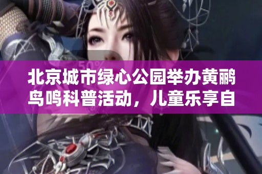 北京城市绿心公园举办黄鹂鸟鸣科普活动，儿童乐享自然知识