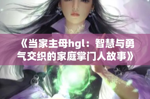 《当家主母hgl：智慧与勇气交织的家庭掌门人故事》