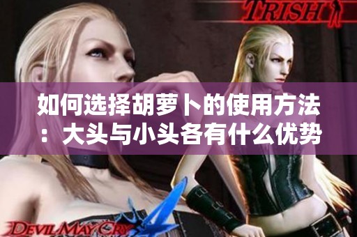 如何选择胡萝卜的使用方法：大头与小头各有什么优势