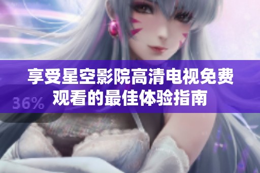 享受星空影院高清电视免费观看的最佳体验指南