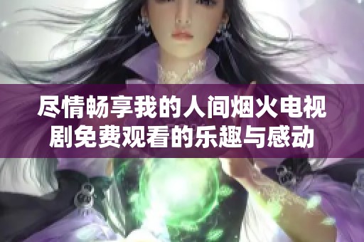 尽情畅享我的人间烟火电视剧免费观看的乐趣与感动