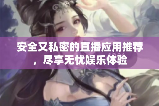 安全又私密的直播应用推荐，尽享无忧娱乐体验