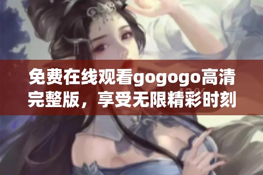 免费在线观看gogogo高清完整版，享受无限精彩时刻