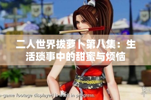 二人世界拔萝卜第八集：生活琐事中的甜蜜与烦恼
