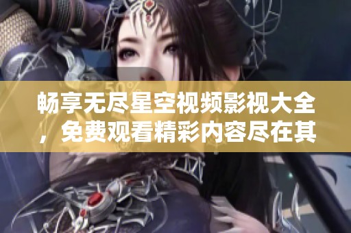 畅享无尽星空视频影视大全，免费观看精彩内容尽在其中