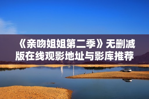 《亲吻姐姐第二季》无删减版在线观影地址与影库推荐