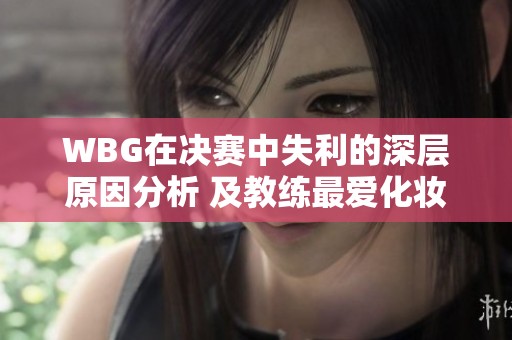 WBG在决赛中失利的深层原因分析 及教练最爱化妆的趣事
