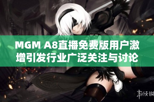 MGM A8直播免费版用户激增引发行业广泛关注与讨论