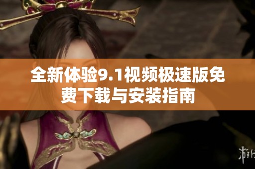 全新体验9.1视频极速版免费下载与安装指南