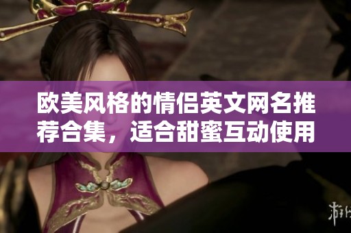 欧美风格的情侣英文网名推荐合集，适合甜蜜互动使用
