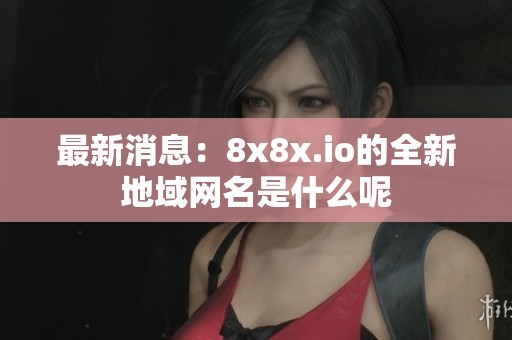 最新消息：8x8x.io的全新地域网名是什么呢