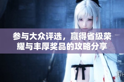 参与大众评选，赢得省级荣耀与丰厚奖品的攻略分享