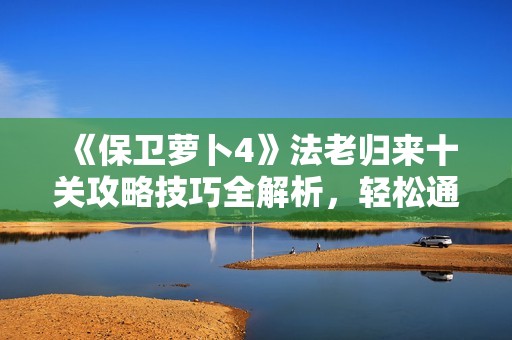 《保卫萝卜4》法老归来十关攻略技巧全解析，轻松通关不再难