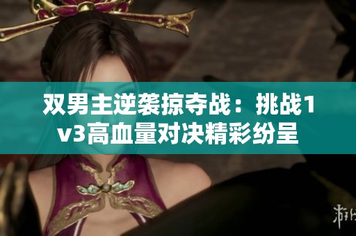 双男主逆袭掠夺战：挑战1v3高血量对决精彩纷呈