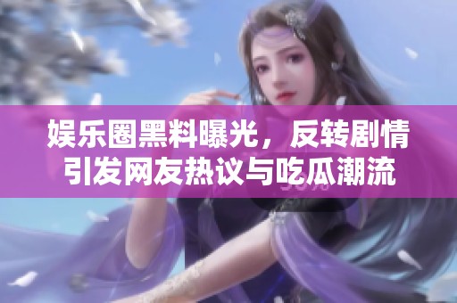 娱乐圈黑料曝光，反转剧情引发网友热议与吃瓜潮流