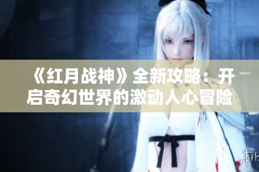 《红月战神》全新攻略：开启奇幻世界的激动人心冒险之旅